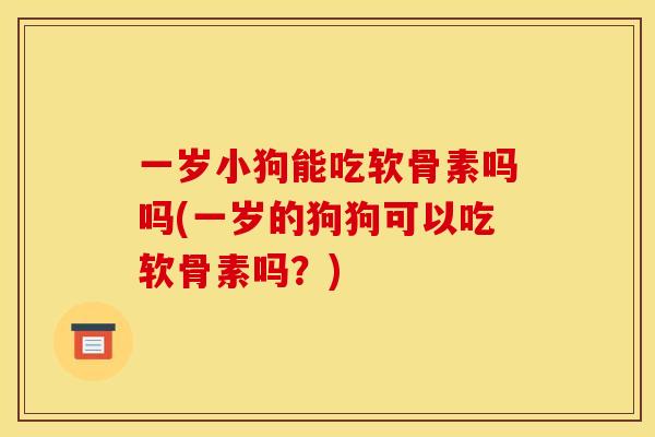 一岁小狗能吃软骨素吗吗(一岁的狗狗可以吃软骨素吗？)