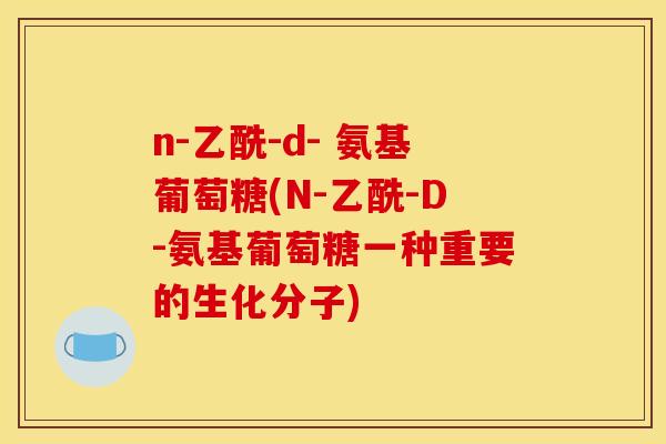 n-乙酰-d- 氨基葡萄糖(N-乙酰-D-氨基葡萄糖一种重要的生化分子)