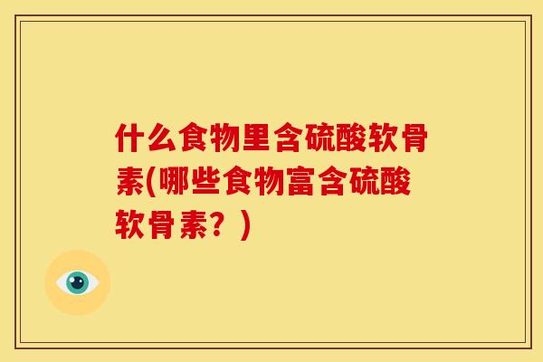 什么食物里含硫酸软骨素(哪些食物富含硫酸软骨素？)