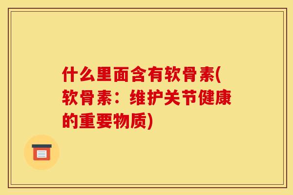 什么里面含有软骨素(软骨素：维护关节健康的重要物质)