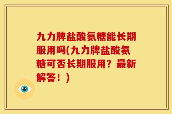 九力牌盐酸氨糖能长期服用吗(九力牌盐酸氨糖可否长期服用？最新解答！)