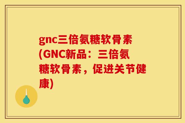 gnc三倍氨糖软骨素(GNC新品：三倍氨糖软骨素，促进关节健康)