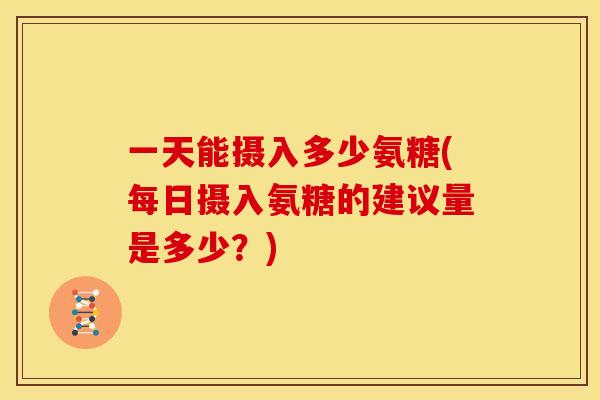 一天能摄入多少氨糖(每日摄入氨糖的建议量是多少？)