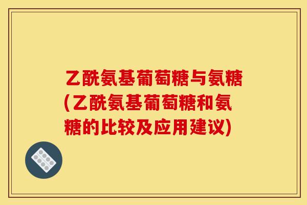 乙酰氨基葡萄糖与氨糖(乙酰氨基葡萄糖和氨糖的比较及应用建议)
