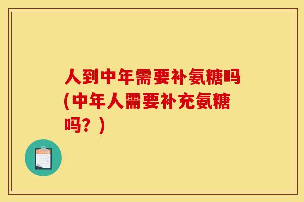 人到中年需要补氨糖吗(中年人需要补充氨糖吗？)
