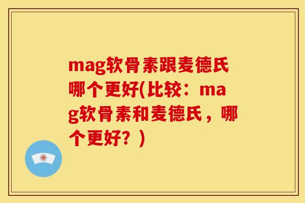 mag软骨素跟麦德氏哪个更好(比较：mag软骨素和麦德氏，哪个更好？)