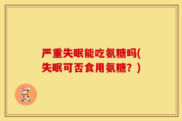 严重失眠能吃氨糖吗(失眠可否食用氨糖？)