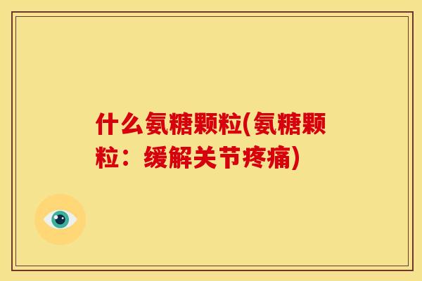 什么氨糖颗粒(氨糖颗粒：缓解关节疼痛)