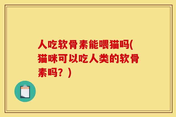 人吃软骨素能喂猫吗(猫咪可以吃人类的软骨素吗？)
