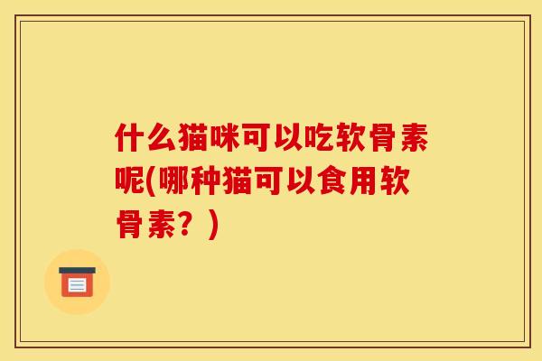 什么猫咪可以吃软骨素呢(哪种猫可以食用软骨素？)