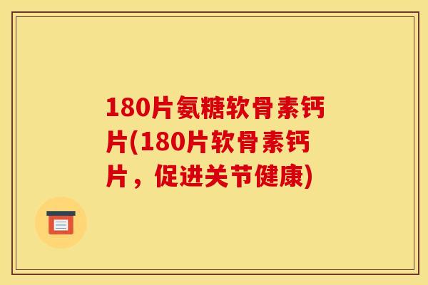 180片氨糖软骨素钙片(180片软骨素钙片，促进关节健康)