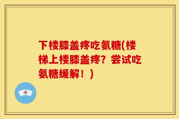 下楼膝盖疼吃氨糖(楼梯上楼膝盖疼？尝试吃氨糖缓解！)
