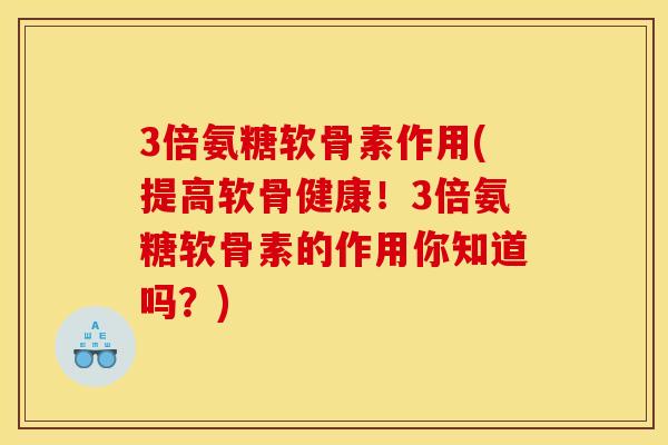 3倍氨糖软骨素作用(提高软骨健康！3倍氨糖软骨素的作用你知道吗？)