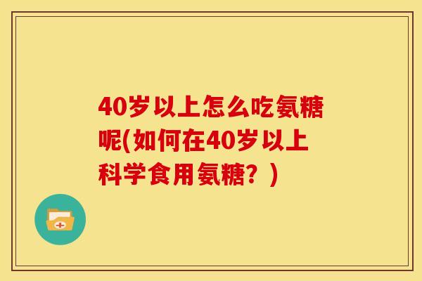 40岁以上怎么吃氨糖呢(如何在40岁以上科学食用氨糖？)