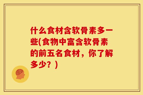 什么食材含软骨素多一些(食物中富含软骨素的前五名食材，你了解多少？)