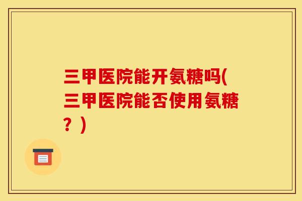 三甲医院能开氨糖吗(三甲医院能否使用氨糖？)
