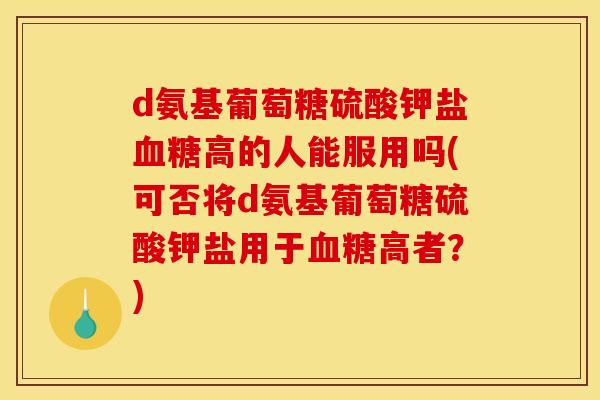 d氨基葡萄糖硫酸钾盐血糖高的人能服用吗(可否将d氨基葡萄糖硫酸钾盐用于血糖高者？)