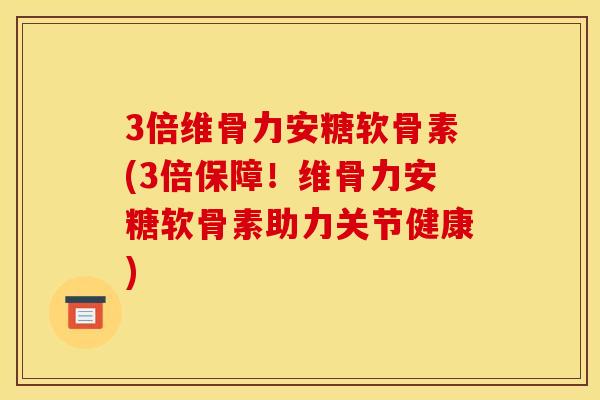 3倍维骨力安糖软骨素(3倍保障！维骨力安糖软骨素助力关节健康)
