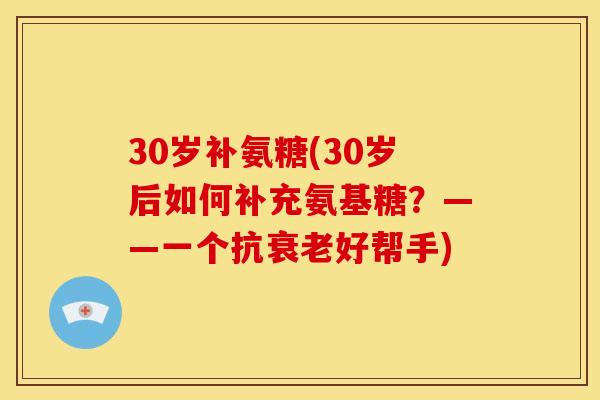 30岁补氨糖(30岁后如何补充氨基糖？——一个抗衰老好帮手)