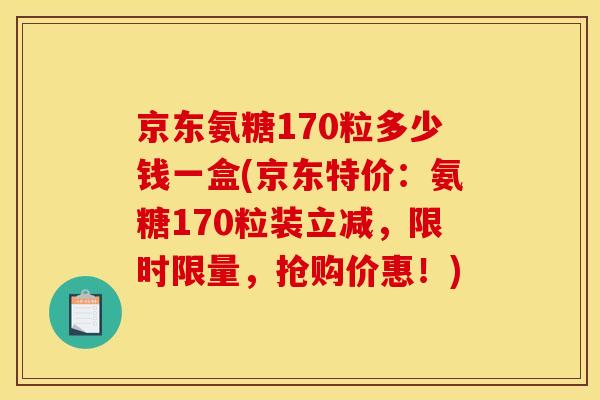 京东氨糖170粒多少钱一盒(京东特价：氨糖170粒装立减，限时限量，抢购价惠！)