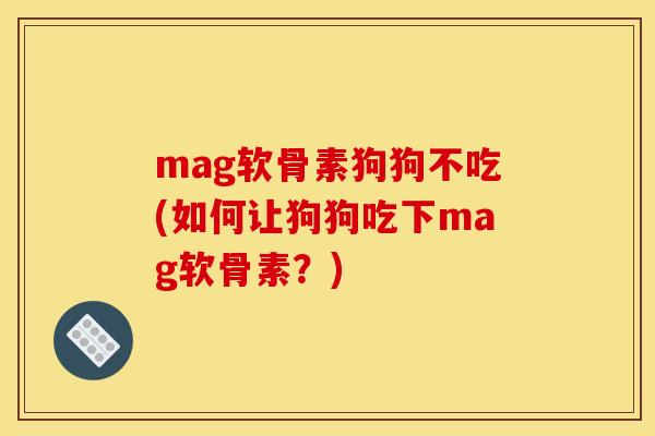 mag软骨素狗狗不吃(如何让狗狗吃下mag软骨素？)