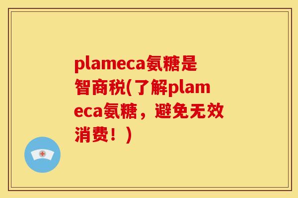 plameca氨糖是智商税(了解plameca氨糖，避免无效消费！)