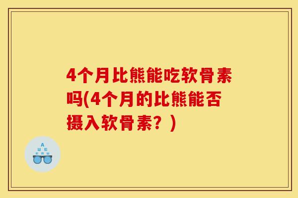 4个月比熊能吃软骨素吗(4个月的比熊能否摄入软骨素？)