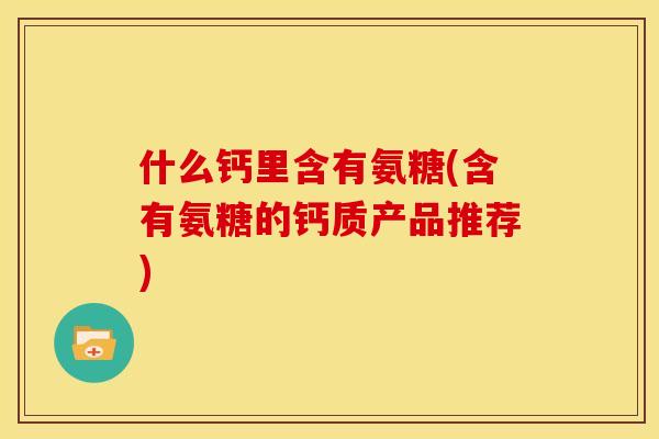 什么钙里含有氨糖(含有氨糖的钙质产品推荐)