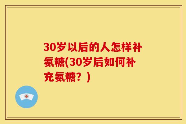 30岁以后的人怎样补氨糖(30岁后如何补充氨糖？)