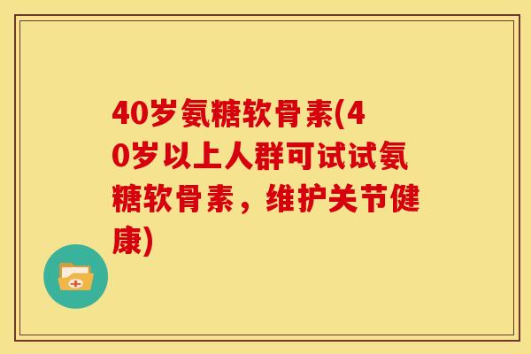 40岁氨糖软骨素(40岁以上人群可试试氨糖软骨素，维护关节健康)