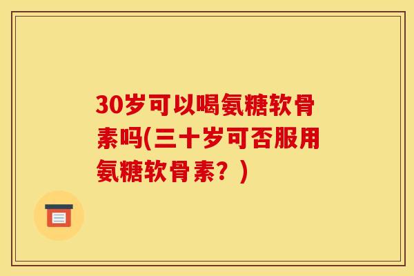 30岁可以喝氨糖软骨素吗(三十岁可否服用氨糖软骨素？)