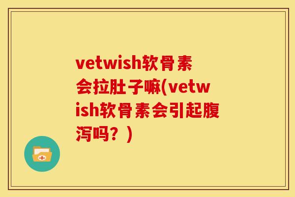 vetwish软骨素会拉肚子嘛(vetwish软骨素会引起腹泻吗？)