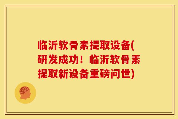 临沂软骨素提取设备(研发成功！临沂软骨素提取新设备重磅问世)