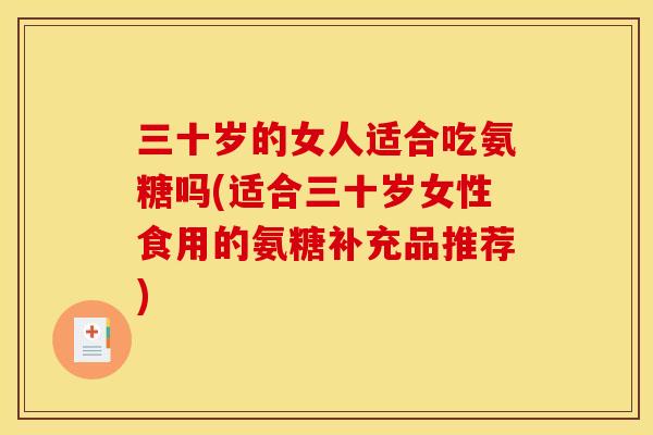 三十岁的女人适合吃氨糖吗(适合三十岁女性食用的氨糖补充品推荐)