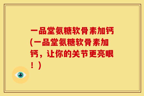 一品堂氨糖软骨素加钙(一品堂氨糖软骨素加钙，让你的关节更亮眼！)