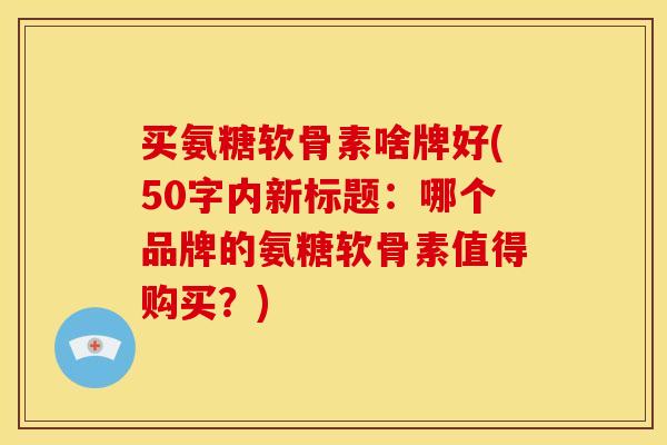 买氨糖软骨素啥牌好(50字内新标题：哪个品牌的氨糖软骨素值得购买？)