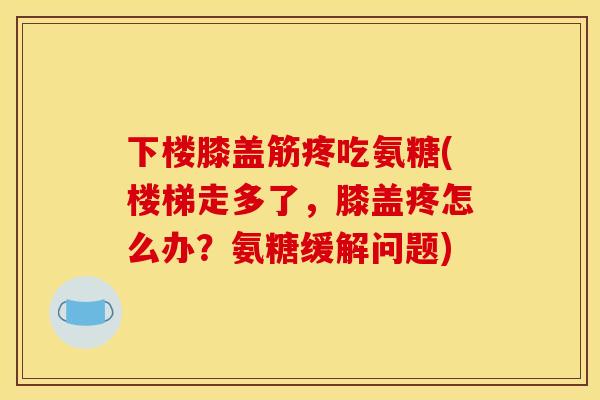 下楼膝盖筋疼吃氨糖(楼梯走多了，膝盖疼怎么办？氨糖缓解问题)