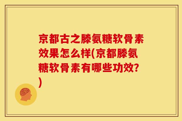 京都古之滕氨糖软骨素效果怎么样(京都滕氨糖软骨素有哪些功效？)