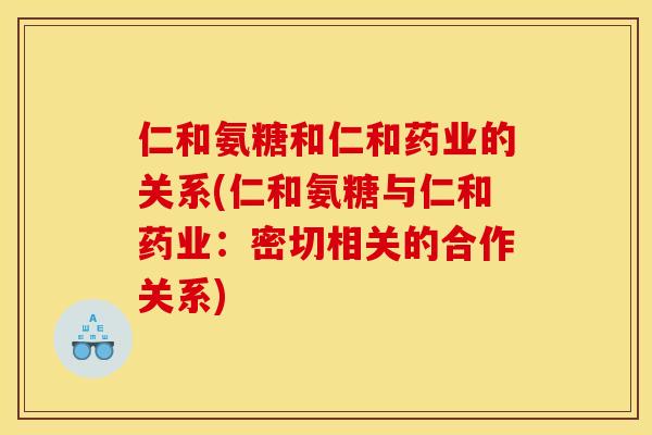 仁和氨糖和仁和药业的关系(仁和氨糖与仁和药业：密切相关的合作关系)
