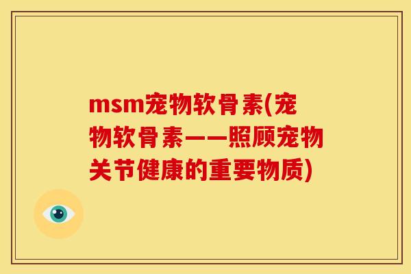 msm宠物软骨素(宠物软骨素——照顾宠物关节健康的重要物质)