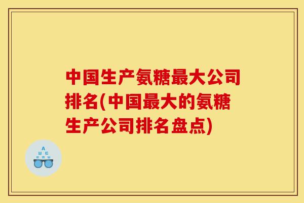 中国生产氨糖最大公司排名(中国最大的氨糖生产公司排名盘点)