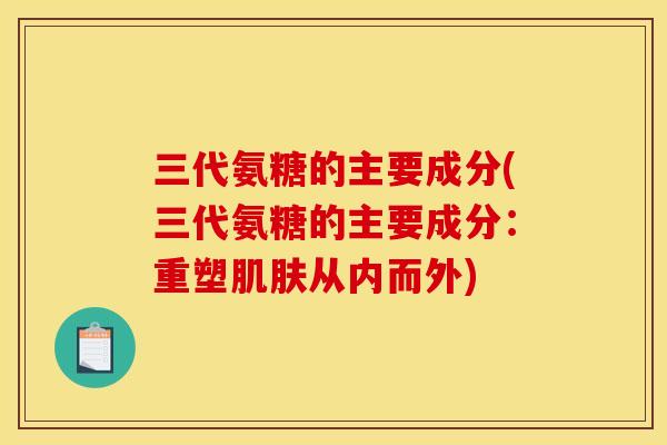 三代氨糖的主要成分(三代氨糖的主要成分：重塑肌肤从内而外)