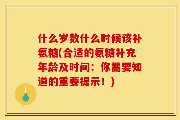 什么岁数什么时候该补氨糖(合适的氨糖补充年龄及时间：你需要知道的重要提示！)
