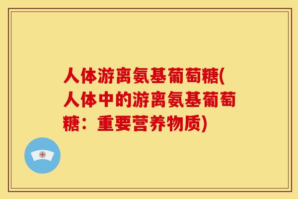 人体游离氨基葡萄糖(人体中的游离氨基葡萄糖：重要营养物质)