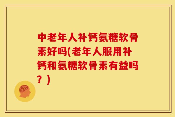 中老年人补钙氨糖软骨素好吗(老年人服用补钙和氨糖软骨素有益吗？)