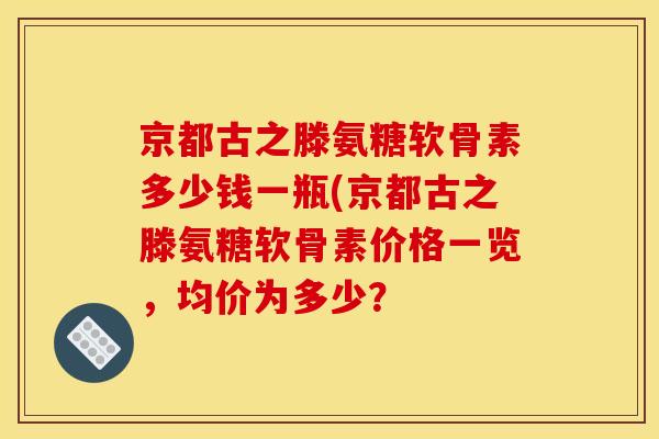 京都古之滕氨糖软骨素多少钱一瓶(京都古之滕氨糖软骨素价格一览，均价为多少？