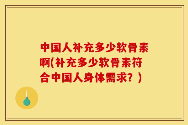 中国人补充多少软骨素啊(补充多少软骨素符合中国人身体需求？)