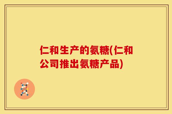 仁和生产的氨糖(仁和公司推出氨糖产品)