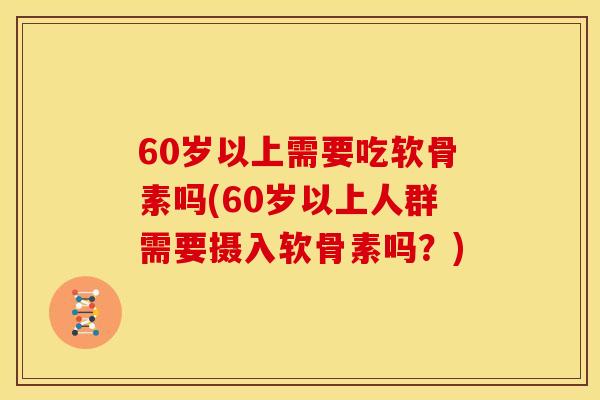 60岁以上需要吃软骨素吗(60岁以上人群需要摄入软骨素吗？)