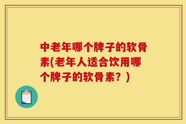 中老年哪个牌子的软骨素(老年人适合饮用哪个牌子的软骨素？)